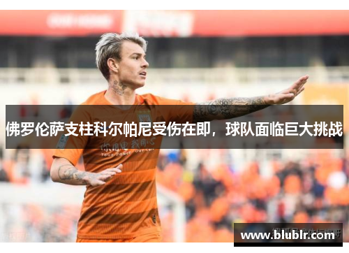 佛罗伦萨支柱科尔帕尼受伤在即，球队面临巨大挑战