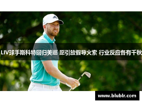 LIV球手斯科特回归美巡 愿引放假导火索 行业反应各有千秋