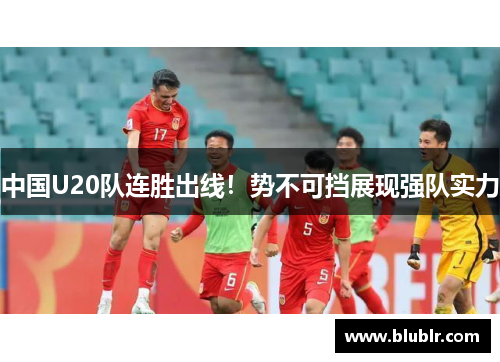 中国U20队连胜出线！势不可挡展现强队实力
