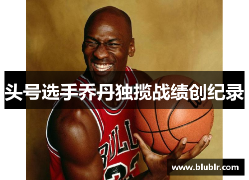 头号选手乔丹独揽战绩创纪录