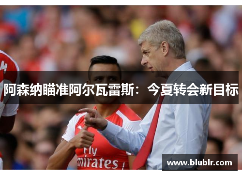阿森纳瞄准阿尔瓦雷斯：今夏转会新目标